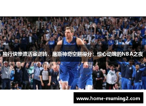 独行侠惨遭活塞逆转，唐斯神奇空翻得分：惊心动魄的NBA之夜