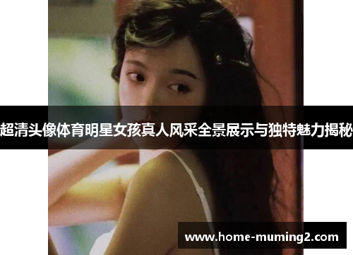 超清头像体育明星女孩真人风采全景展示与独特魅力揭秘