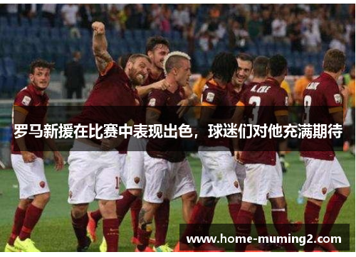 罗马新援在比赛中表现出色,球迷们对他充满期待