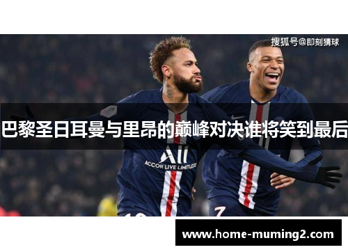 巴黎圣日耳曼与里昂的巅峰对决谁将笑到最后