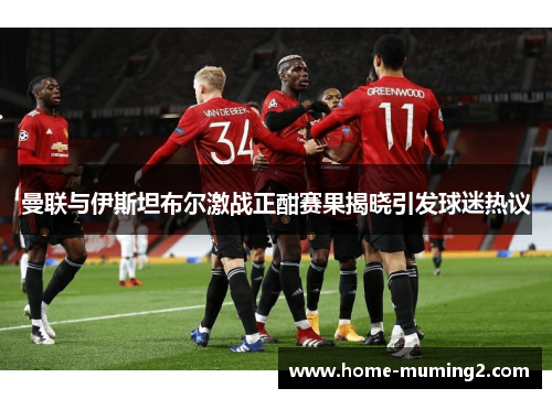 曼联与伊斯坦布尔激战正酣赛果揭晓引发球迷热议