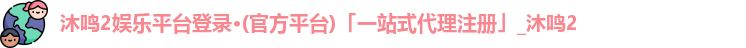 沐鸣2娱乐平台登录·(官方平台)「一站式代理注册」_沐鸣2